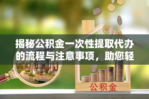 黄州揭秘公积金一次性提取代办的流程与注意事项，助您轻松搞定财务规划