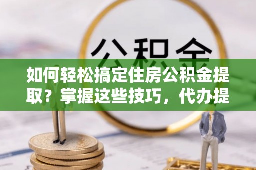 黄州如何轻松搞定住房公积金提取？掌握这些技巧，代办提取住房公积金不再难