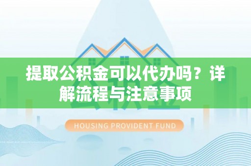 黄州提取公积金可以代办吗？详解流程与注意事项