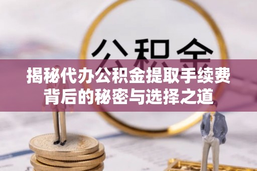 黄州揭秘代办公积金提取手续费背后的秘密与选择之道