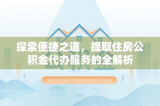 黄州探索便捷之道，提取住房公积金代办服务的全解析
