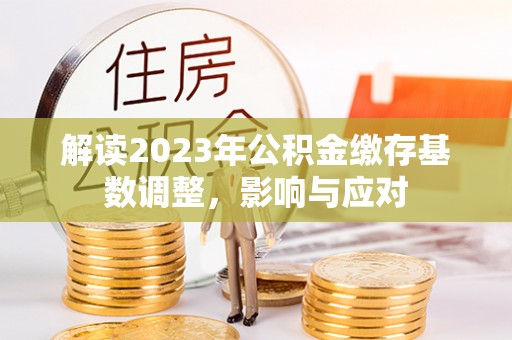 黄州解读2023年公积金缴存基数调整，影响与应对