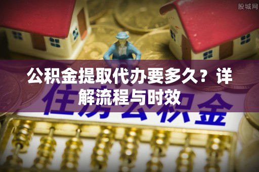 黄州公积金提取代办要多久？详解流程与时效