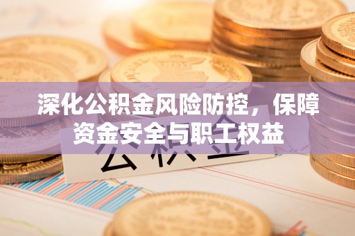 黄州深化公积金风险防控，保障资金安全与职工权益