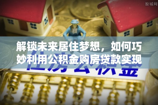 黄州解锁未来居住梦想，如何巧妙利用公积金购房贷款实现房产投资