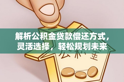 黄州解析公积金贷款偿还方式，灵活选择，轻松规划未来
