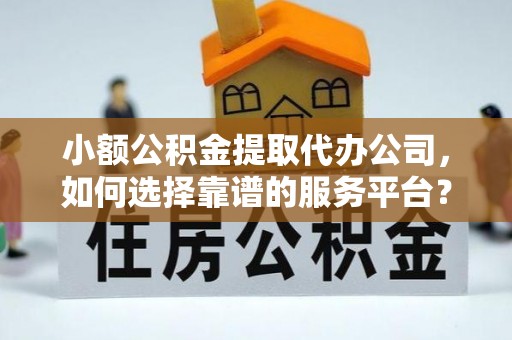 黄州小额公积金提取代办公司，如何选择靠谱的服务平台？