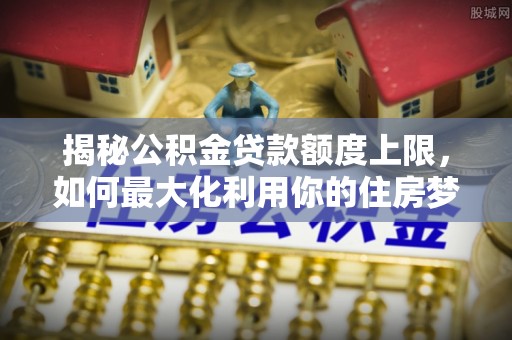 黄州揭秘公积金贷款额度上限，如何最大化利用你的住房梦？