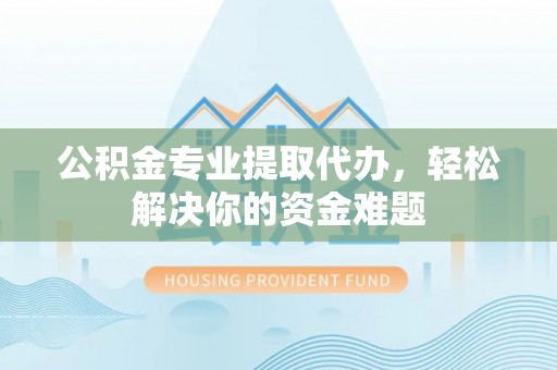 黄州公积金专业提取代办，轻松解决你的资金难题
