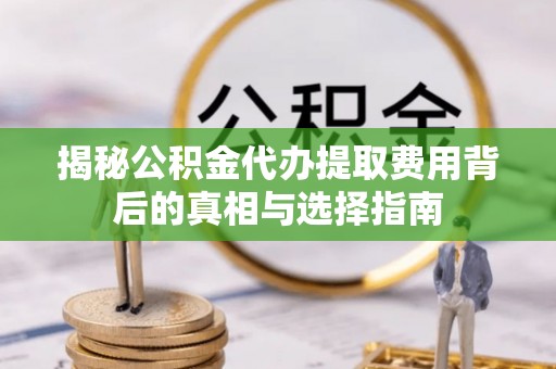黄州揭秘公积金代办提取费用背后的真相与选择指南
