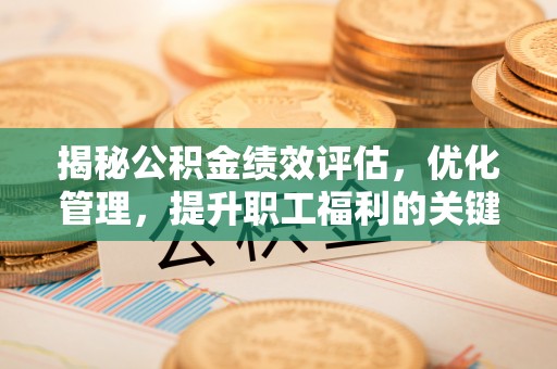 黄州揭秘公积金绩效评估，优化管理，提升职工福利的关键一步