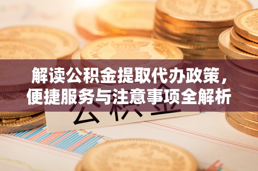黄州解读公积金提取代办政策，便捷服务与注意事项全解析