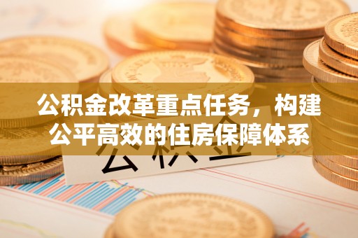 黄州公积金改革重点任务，构建公平高效的住房保障体系