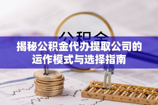 黄州揭秘公积金代办提取公司的运作模式与选择指南