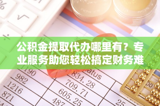 黄州公积金提取代办哪里有？专业服务助您轻松搞定财务难题