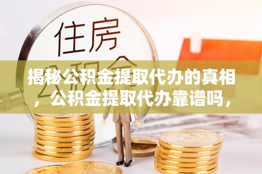 黄州揭秘公积金提取代办的真相，公积金提取代办靠谱吗，如何选择专业服务？
