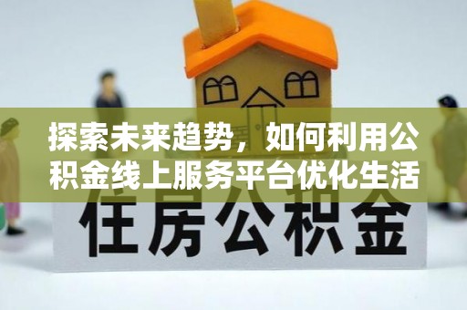 黄州探索未来趋势，如何利用公积金线上服务平台优化生活