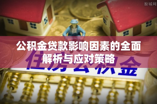 黄州公积金贷款影响因素的全面解析与应对策略