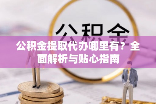 黄州公积金提取代办哪里有？全面解析与贴心指南
