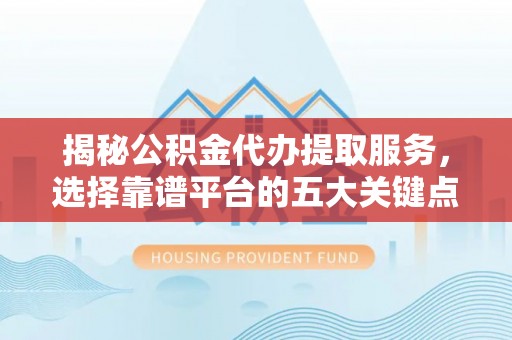 黄州揭秘公积金代办提取服务，选择靠谱平台的五大关键点