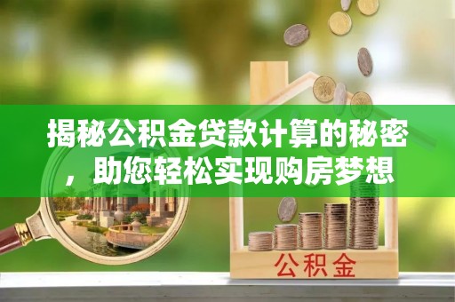 黄州揭秘公积金贷款计算的秘密，助您轻松实现购房梦想