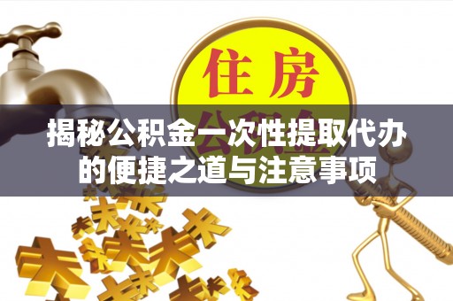 黄州揭秘公积金一次性提取代办的便捷之道与注意事项