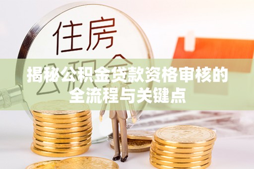 黄州揭秘公积金贷款资格审核的全流程与关键点