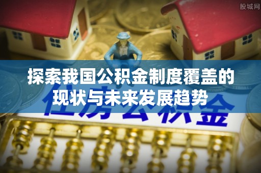 黄州探索我国公积金制度覆盖的现状与未来发展趋势
