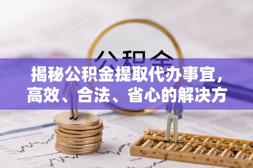 黄州揭秘公积金提取代办事宜，高效、合法、省心的解决方案