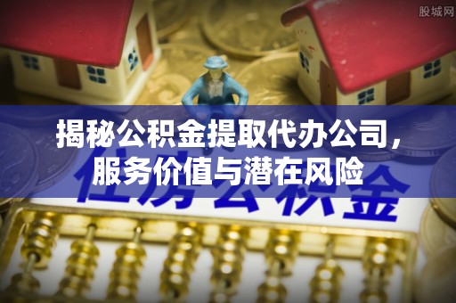 黄州揭秘公积金提取代办公司，服务价值与潜在风险