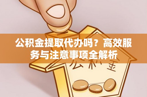 黄州公积金提取代办吗？高效服务与注意事项全解析