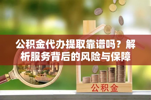 黄州公积金代办提取靠谱吗？解析服务背后的风险与保障