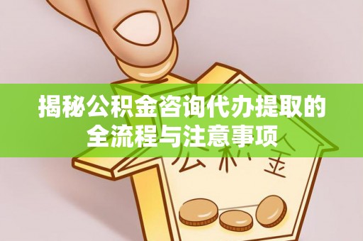 黄州揭秘公积金咨询代办提取的全流程与注意事项