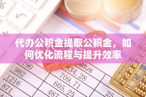 黄州代办公积金提取公积金，如何优化流程与提升效率