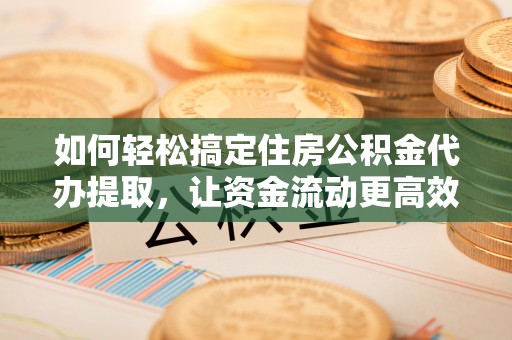 黄州如何轻松搞定住房公积金代办提取，让资金流动更高效