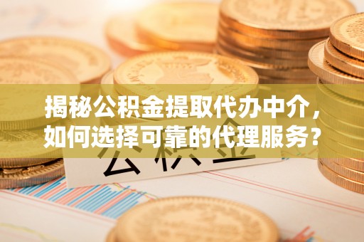黄州揭秘公积金提取代办中介，如何选择可靠的代理服务？