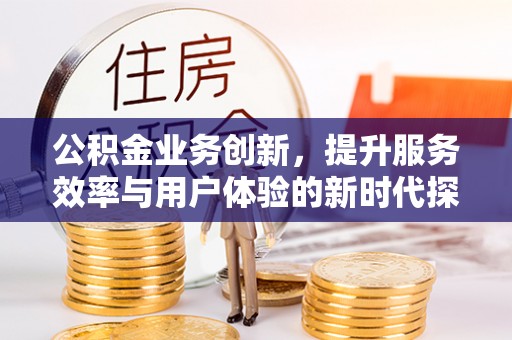 黄州公积金业务创新，提升服务效率与用户体验的新时代探索