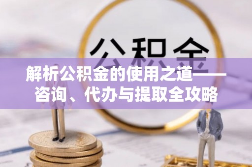 黄州解析公积金的使用之道——咨询、代办与提取全攻略