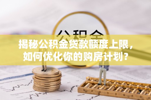 黄州揭秘公积金贷款额度上限，如何优化你的购房计划？