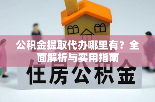 黄州公积金提取代办哪里有？全面解析与实用指南