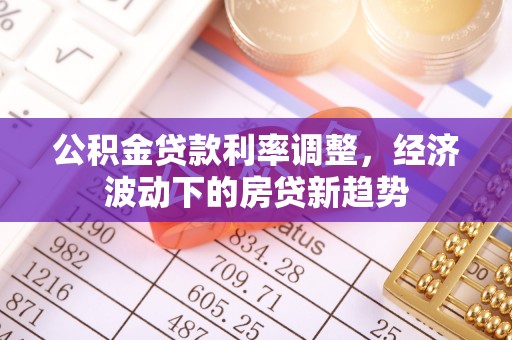 黄州公积金贷款利率调整，经济波动下的房贷新趋势