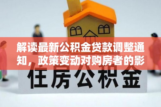 黄州解读最新公积金贷款调整通知，政策变动对购房者的影响
