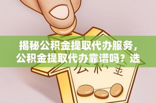 黄州揭秘公积金提取代办服务，公积金提取代办靠谱吗？选择需谨慎