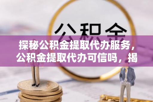 黄州探秘公积金提取代办服务，公积金提取代办可信吗，揭秘真相与选择指南