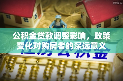 黄州公积金贷款调整影响，政策变化对购房者的深远意义