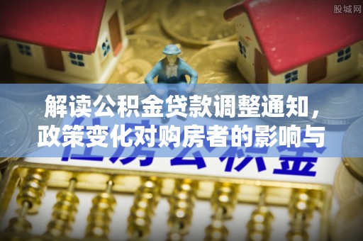 黄州解读公积金贷款调整通知，政策变化对购房者的影响与机遇