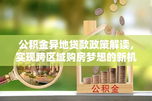 黄州公积金异地贷款政策解读，实现跨区域购房梦想的新机遇