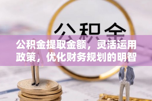 黄州公积金提取金额，灵活运用政策，优化财务规划的明智选择