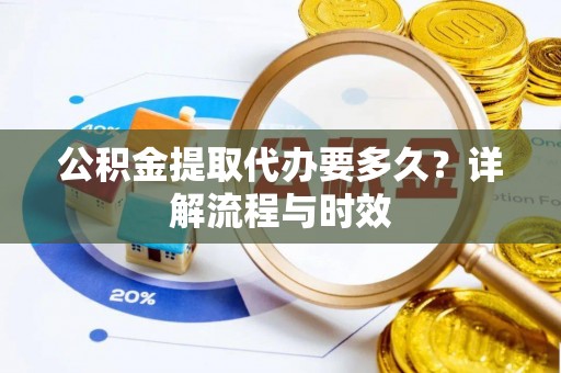 黄州公积金提取代办要多久？详解流程与时效
