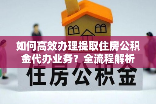 黄州如何高效办理提取住房公积金代办业务？全流程解析